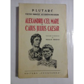 ALEXANDRU CEL MARE SI CAIUS JULIUS CAESAR - VIETILE PARALELE ALE OAMENILOR ILUSTRI - PLUTARC